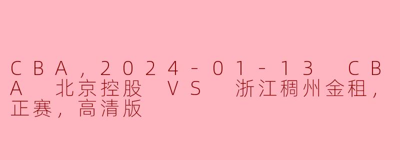 CBA，2024-01-13 CBA 北京控股 VS 浙江稠州金租，正赛，高清版